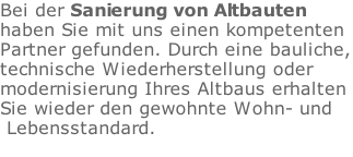 Bei der Sanierung von Altbauten  haben Sie mit uns einen kompetenten  Partner gefunden. Durch eine bauliche, technische Wiederherstellung oder  modernisierung Ihres Altbaus erhalten  Sie wieder den gewohnte Wohn- und  Lebensstandard.